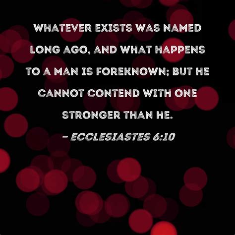 Ecclesiastes 6:10 Whatever exists was named long ago, and what happens to a man is foreknown ...