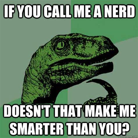 If you call me a nerd Doesn't that make me smarter than you? - Philosoraptor - quickmeme