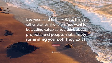 David Allen Quote: “Use your mind to think about things, rather than think of them. You want to ...