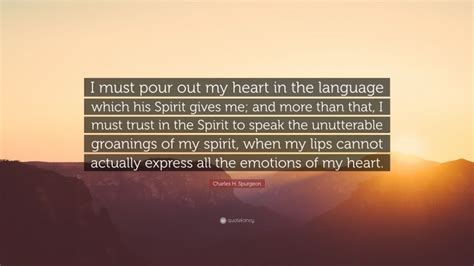 Charles H. Spurgeon Quote: “I must pour out my heart in the language which his Spirit gives me ...
