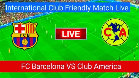 🔴FC Barcelona VS Club America Match Live Score | International Club Friendly Match Live Stream ...