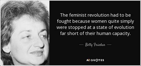 Betty Friedan quote: The feminist revolution had to be fought because women quite...