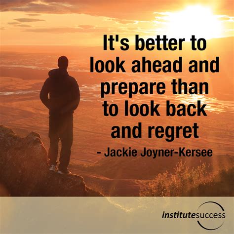 It’s better to look ahead and prepare than to look back and regret – Jackie Joyner-Kersee ...