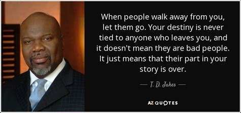 T. D. Jakes quote: When people walk away from you, let them go. Your...