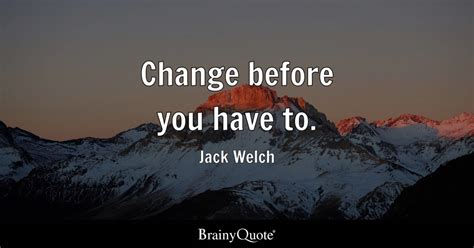 Change before you have to. - Jack Welch - BrainyQuote