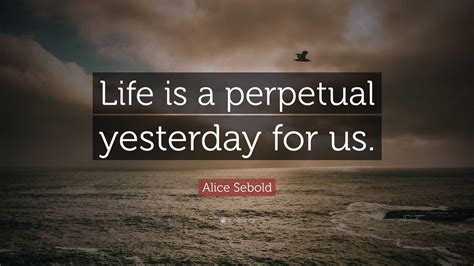 Alice Sebold Quote: “Life is a perpetual yesterday for us.”