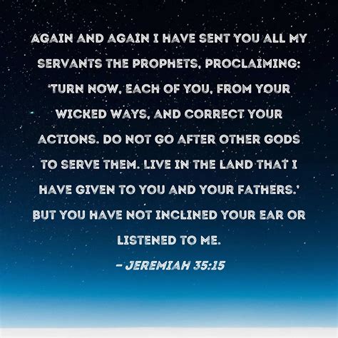 Jeremiah 35:15 Again and again I have sent you all My servants the prophets, proclaiming: 'Turn ...