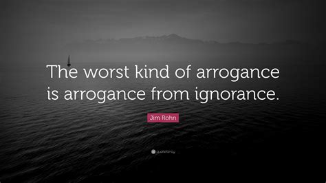 Jim Rohn Quote: “The worst kind of arrogance is arrogance from ignorance.”