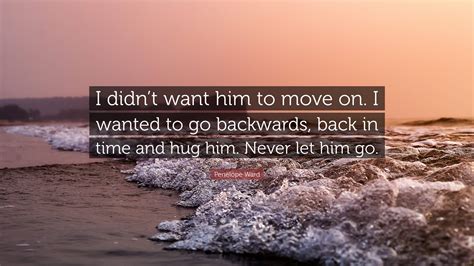 Penelope Ward Quote: “I didn’t want him to move on. I wanted to go ...