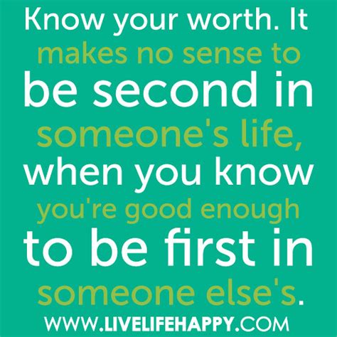 Know your worth. It makes no sense to be second in someone's life, when you know you're good ...