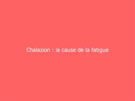Chalazion : la cause de la fatigue - Allonsjouerdehors.Me