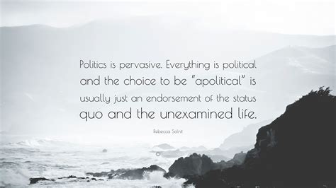 Rebecca Solnit Quote: “Politics is pervasive. Everything is political ...