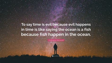 Christopher Isherwood Quote: “To say time is evil because evil happens ...