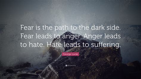 George Lucas Quote: “Fear is the path to the dark side. Fear leads to anger. Anger leads to hate ...