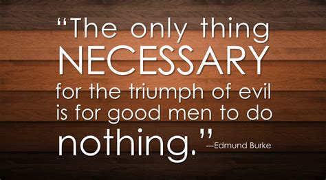 The only thing necessary for the triumph of evil is for good men to do ...