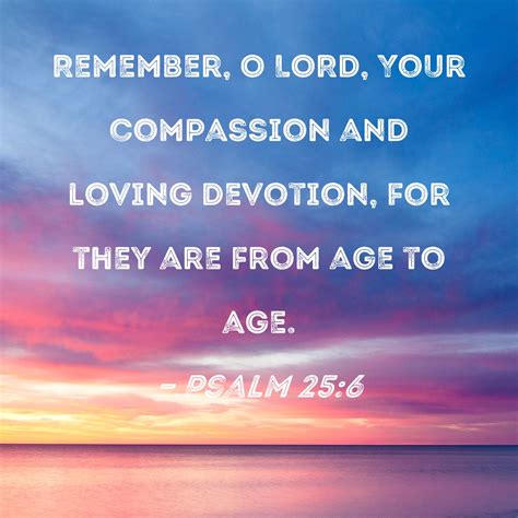 Psalm 25:6 Remember, O LORD, Your compassion and loving devotion, for they are from age to age.