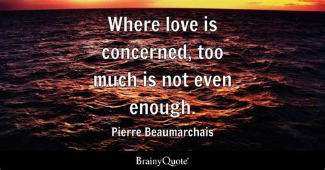 Where love is concerned, too much is not even enough. - Pierre Beaumarchais - BrainyQuote