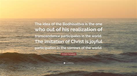 Joseph Campbell Quote: “The idea of the Bodhisattva is the one who out of his realization of ...