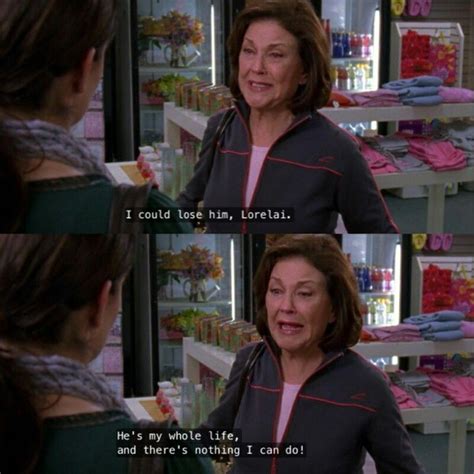 “I could lose him, Lorelai. He's my whole life, and there's nothing I ...