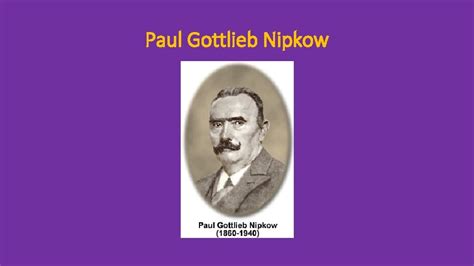 Paul Gottlieb Nipkow Nipkow created the Nipkow Disk