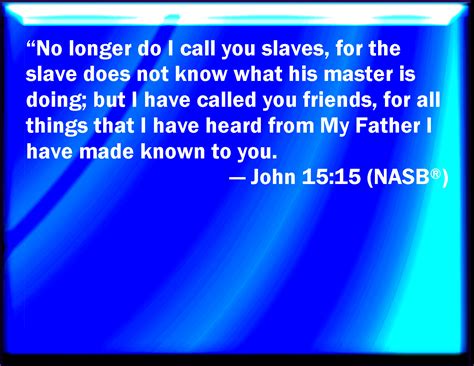 John 15:15 From now on I call you not servants; for the servant knows not what his lord does ...