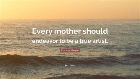 Frances Harper Quote: “Every mother should endeavor to be a true artist.”