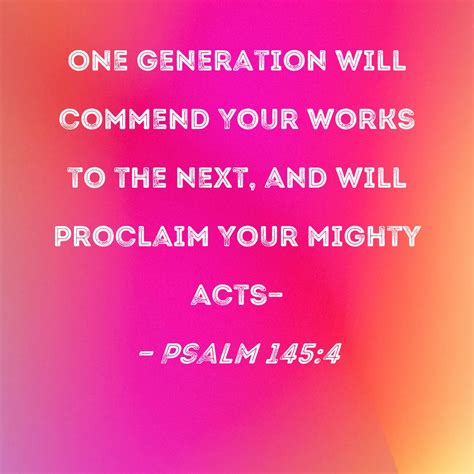 Psalm 145:4 One generation will commend Your works to the next, and will proclaim Your mighty acts--