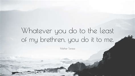 Mother Teresa Quote: “Whatever you do to the least of my brethren, you do it to me.”