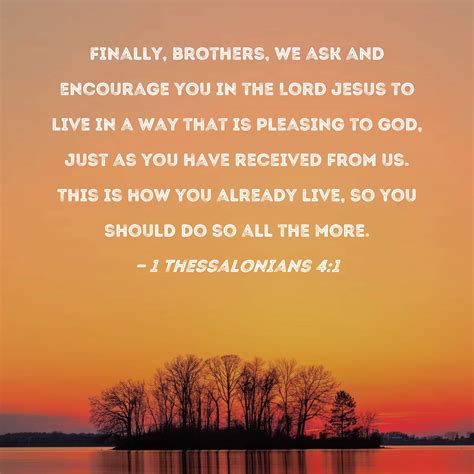 1 Thessalonians 4:1 Finally, brothers, we ask and encourage you in the Lord Jesus to live in a ...