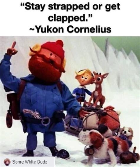 Stay Strapped Or Get Clapped Yukon Cornelius Some White Dude Meme