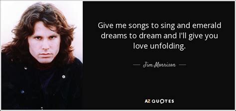 Jim Morrison quote: Give me songs to sing and emerald dreams to dream...