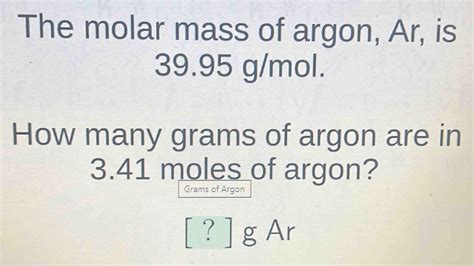 The molar mass of argon, Ar, is 39.95 g/mol. How many grams of argon are in 3.41 moles of ...