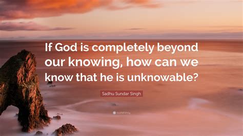 Sadhu Sundar Singh Quote: “If God is completely beyond our knowing, how ...