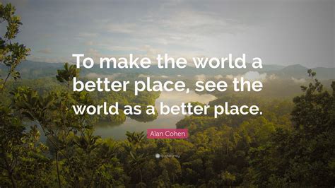 Alan Cohen Quote: “To make the world a better place, see the world as a better place.”