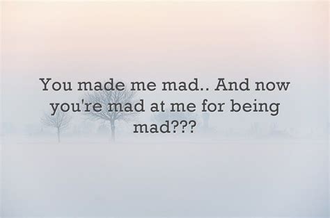 You made me mad.. And now your'e mad at me for being mad??? | Me quotes, You make me, Quotes