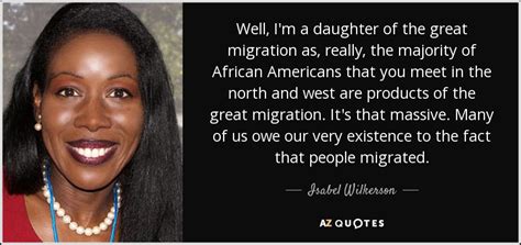 Isabel Wilkerson quote: Well, I'm a daughter of the great migration as, really...