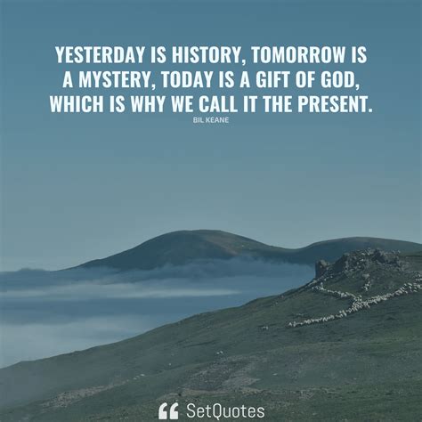 Yesterday is history, tomorrow is a mystery, today is a gift of God, which is why we call it the ...