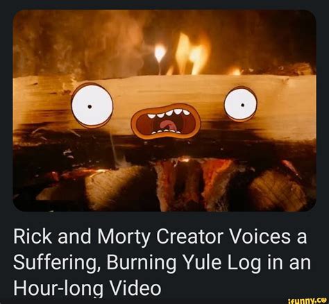 Rick and Morty Creator Voices a Suffering, Burning Yule Log in an Hour-long Video - iFunny