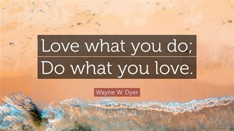 Wayne W. Dyer Quote: “Love what you do; Do what you love.” (21 ...