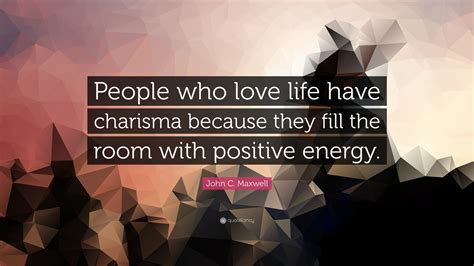 John C. Maxwell Quote: “People who love life have charisma because they fill the room with ...