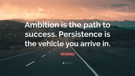 Bill Bradley Quote: “Ambition is the path to success. Persistence is the vehicle you arrive in ...