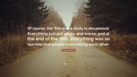 Claes Oldenburg Quote: “Of course, the ’60s was a study in decadence ...