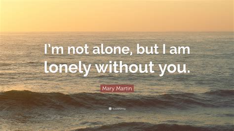 Mary Martin Quote: “I’m not alone, but I am lonely without you.”