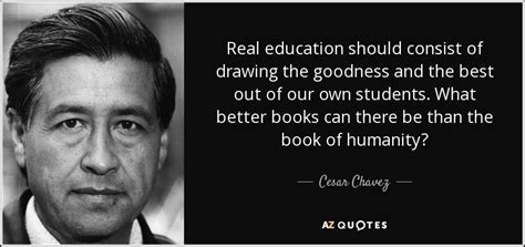 Cesar Chavez quote: Real education should consist of drawing the ...