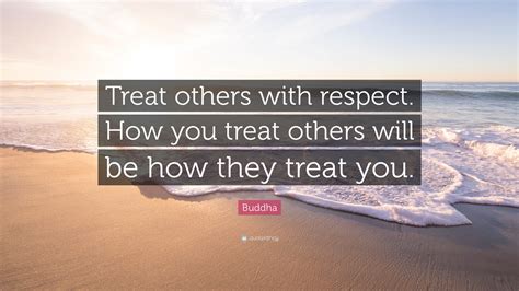 Buddha Quote: “Treat others with respect. How you treat others will be how they treat you.”