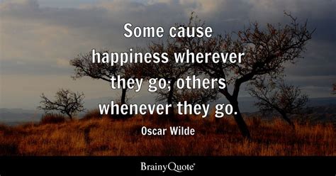 Some cause happiness wherever they go; others whenever they go. - Oscar ...