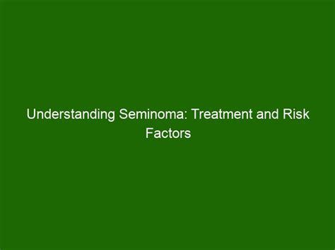 Understanding Seminoma: Treatment and Risk Factors - Health And Beauty