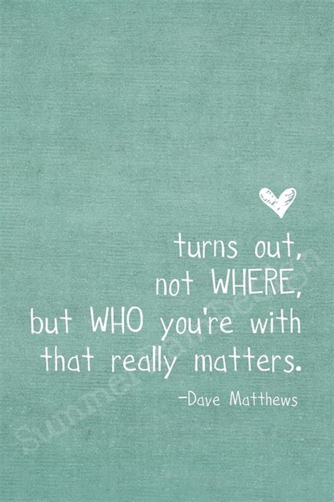 Turns out, not where, but who you're with that really matters. | Dave Matthews Picture Quotes ...