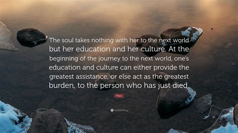 Plato Quote: “The soul takes nothing with her to the next world but her education and her ...