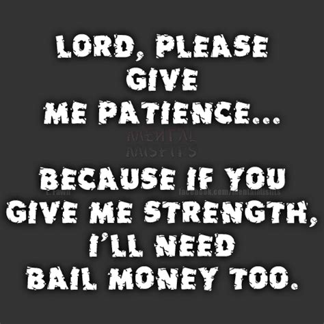 Lord, please give me patience.. because if you give me strength, I'll need bail money too ~ God ...